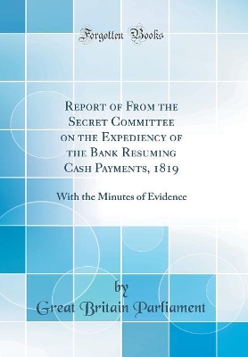 Book cover for Report of From the Secret Committee on the Expediency of the Bank Resuming Cash Payments, 1819: With the Minutes of Evidence (Classic Reprint)