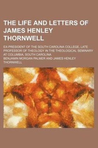 Cover of The Life and Letters of James Henley Thornwell; Ex-President of the South Carolina College, Late Professor of Theology in the Theological Seminary at Columbia, South Carolina