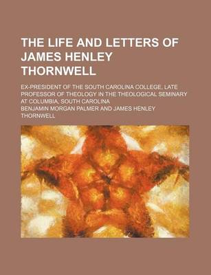 Cover of The Life and Letters of James Henley Thornwell; Ex-President of the South Carolina College, Late Professor of Theology in the Theological Seminary at Columbia, South Carolina