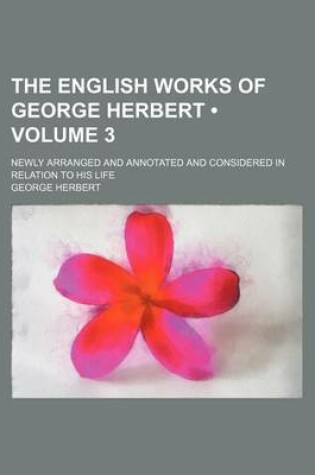 Cover of The English Works of George Herbert (Volume 3 ); Newly Arranged and Annotated and Considered in Relation to His Life
