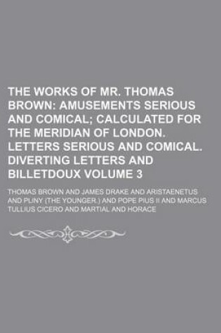 Cover of The Works of Mr. Thomas Brown Volume 3; Amusements Serious and Comical Calculated for the Meridian of London. Letters Serious and Comical. Diverting Letters and Billetdoux