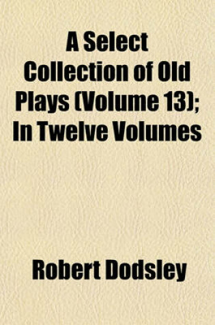Cover of A Select Collection of Old Plays (Volume 13); In Twelve Volumes