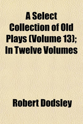 Book cover for A Select Collection of Old Plays (Volume 13); In Twelve Volumes