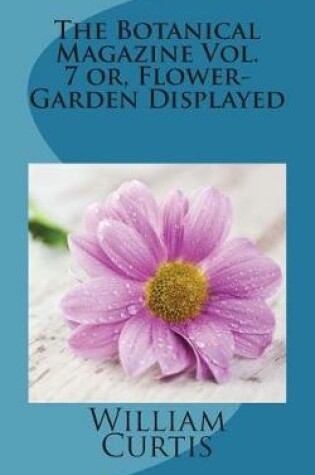 Cover of The Botanical Magazine Vol. 7 Or, Flower-Garden Displayed