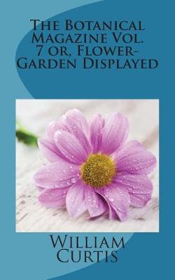 Book cover for The Botanical Magazine Vol. 7 Or, Flower-Garden Displayed