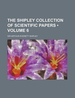 Book cover for The Shipley Collection of Scientific Papers (Volume 6 )