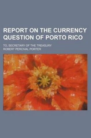 Cover of Report on the Currency Question of Porto Rico; To, Secretary of the Treasury