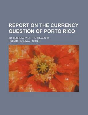 Book cover for Report on the Currency Question of Porto Rico; To, Secretary of the Treasury