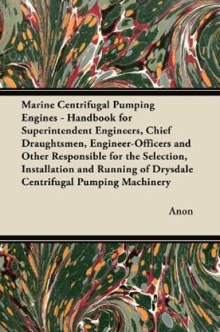 Cover of Marine Centrifugal Pumping Engines - Handbook for Superintendent Engineers, Chief Draughtsmen, Engineer-Officers and Other Responsible for the Selection, Installation and Running of Drysdale Centrifugal Pumping Machinery