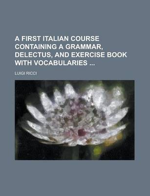 Book cover for A First Italian Course Containing a Grammar, Delectus, and Exercise Book with Vocabularies