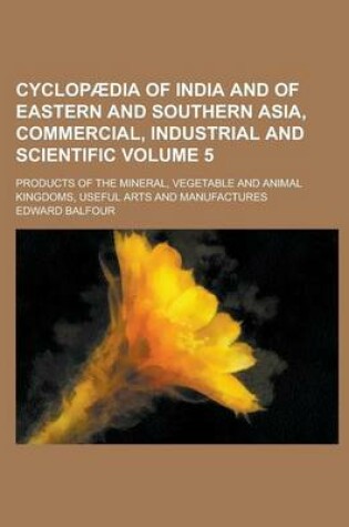 Cover of Cyclopaedia of India and of Eastern and Southern Asia, Commercial, Industrial and Scientific; Products of the Mineral, Vegetable and Animal Kingdoms, Useful Arts and Manufactures Volume 5