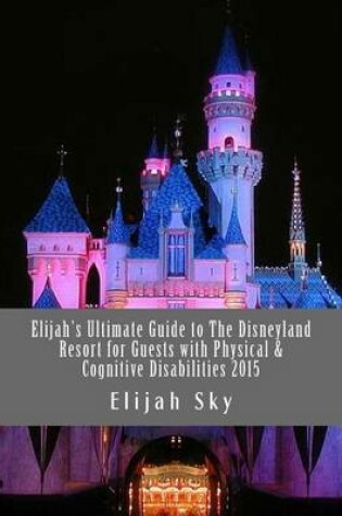 Cover of Elijah's Ultimate Guide to the Disneyland Resort for Guests with Physical & Cognitive Disabilities 2015