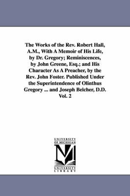 Book cover for The Works of the Rev. Robert Hall, A.M., With A Memoir of His Life, by Dr. Gregory; Reminiscences, by John Greene, Esq.; and His Character As A Preacher, by the Rev. John Foster. Published Under the Superintendence of Olinthus Gregory ... and Joseph Belcher, D