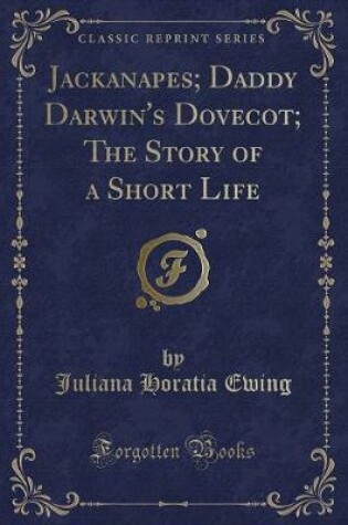 Cover of Jackanapes; Daddy Darwin's Dovecot; The Story of a Short Life (Classic Reprint)