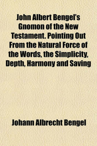 Cover of John Albert Bengel's Gnomon of the New Testament. Pointing Out from the Natural Force of the Words, the Simplicity, Depth, Harmony and Saving