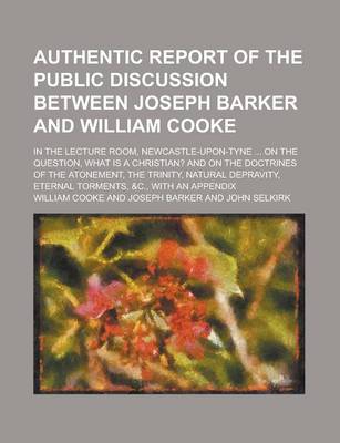 Book cover for Authentic Report of the Public Discussion Between Joseph Barker and William Cooke, in the Lecture Room, Newcastle-Upon-Tyne, on August 19th,