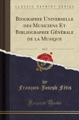 Book cover for Biographie Universelle Des Musiciens Et Bibliographie Generale de la Musique, Vol. 5 (Classic Reprint)