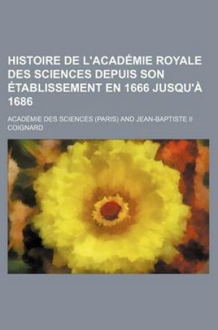 Cover of Histoire de L'Academie Royale Des Sciences Depuis Son Etablissement En 1666 Jusqu'a 1686