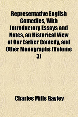 Book cover for Representative English Comedies, with Introductory Essays and Notes, an Historical View of Our Earlier Comedy, and Other Monographs (Volume 3)