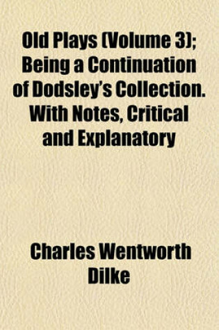 Cover of Old Plays (Volume 3); Being a Continuation of Dodsley's Collection. with Notes, Critical and Explanatory