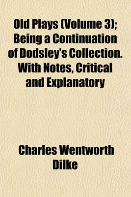 Book cover for Old Plays (Volume 3); Being a Continuation of Dodsley's Collection. with Notes, Critical and Explanatory