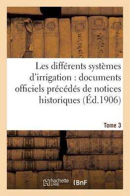 Cover of Les Differents Systemes d'Irrigation: Documents Officiels Avec Notices Historiques (Ed.1906) Tome 3