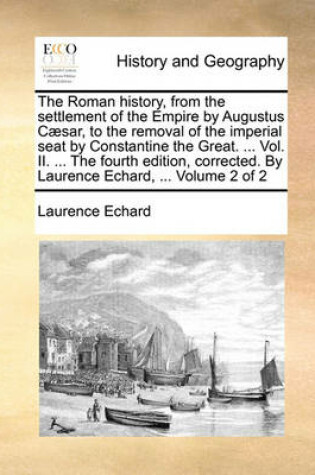 Cover of The Roman History, from the Settlement of the Empire by Augustus Caesar, to the Removal of the Imperial Seat by Constantine the Great. ... Vol. II. ... the Fourth Edition, Corrected. by Laurence Echard, ... Volume 2 of 2