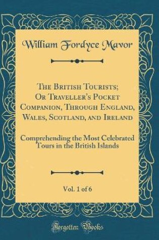 Cover of The British Tourists; Or Traveller's Pocket Companion, Through England, Wales, Scotland, and Ireland, Vol. 1 of 6