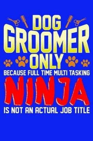 Cover of Dog Groomer Only Because Full Time Multi Tasking Ninja Is Not An Actual Job Title