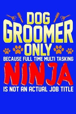 Book cover for Dog Groomer Only Because Full Time Multi Tasking Ninja Is Not An Actual Job Title