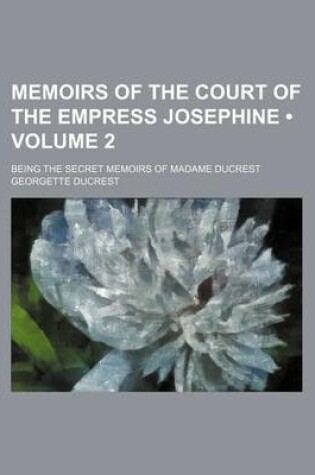 Cover of Memoirs of the Court of the Empress Josephine (Volume 2); Being the Secret Memoirs of Madame Ducrest