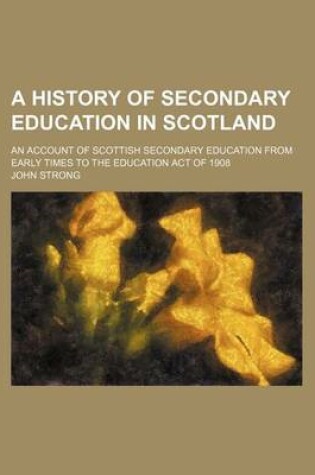 Cover of A History of Secondary Education in Scotland; An Account of Scottish Secondary Education from Early Times to the Education Act of 1908