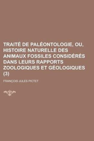 Cover of Traite de Paleontologie, Ou, Histoire Naturelle Des Animaux Fossiles Consideres Dans Leurs Rapports Zoologiques Et Geologiques (3)