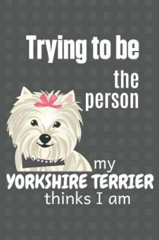 Cover of Trying to be the person my Yorkshire Terrier thinks I am