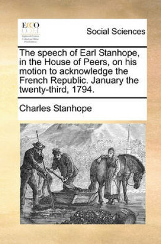 Cover of The Speech of Earl Stanhope, in the House of Peers, on His Motion to Acknowledge the French Republic. January the Twenty-Third, 1794.