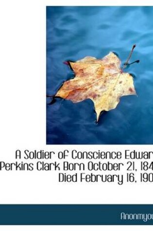 Cover of A Soldier of Conscience Edward Perkins Clark Born October 21, 1847 Died February 16, 1903