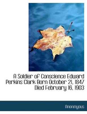 Book cover for A Soldier of Conscience Edward Perkins Clark Born October 21, 1847 Died February 16, 1903