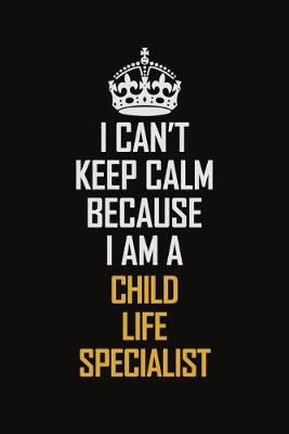 Book cover for I Can't Keep Calm Because I Am A Child Life Specialist