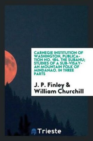 Cover of Carnegie Institution of Washington, Publication No. 184. the Subanu; Studies of a Sub-Visayan Mountain Folk of Mindanao. in Three Parts