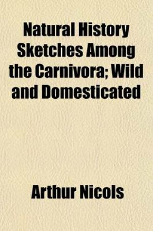 Cover of Natural History Sketches Among the Carnivora; Wild and Domesticated. Wild and Domesticated