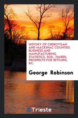 Book cover for History of Cheboygan and Mackinac Counties. Business and Manufacturing Statistics, Soil, Timber, Prospects for Settlers, &c.
