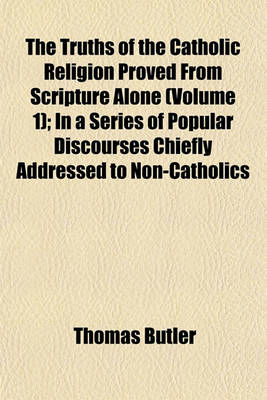 Book cover for The Truths of the Catholic Religion Proved from Scripture Alone (Volume 1); In a Series of Popular Discourses Chiefly Addressed to Non-Catholics