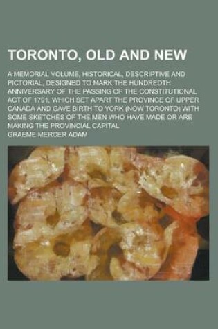 Cover of Toronto, Old and New; A Memorial Volume, Historical, Descriptive and Pictorial, Designed to Mark the Hundredth Anniversary of the Passing of the Constitutional Act of 1791, Which Set Apart the Province of Upper Canada and Gave Birth to
