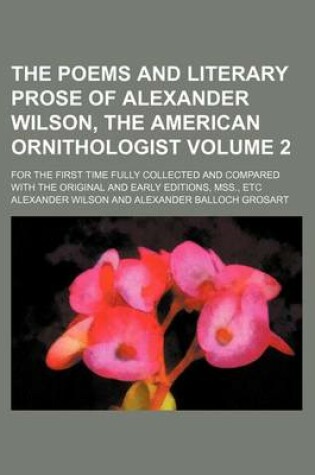 Cover of The Poems and Literary Prose of Alexander Wilson, the American Ornithologist Volume 2; For the First Time Fully Collected and Compared with the Original and Early Editions, Mss., Etc