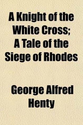 Cover of A Knight of the White Cross; A Tale of the Siege of Rhodes