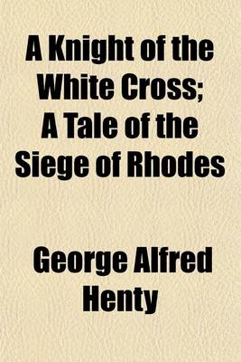 Book cover for A Knight of the White Cross; A Tale of the Siege of Rhodes