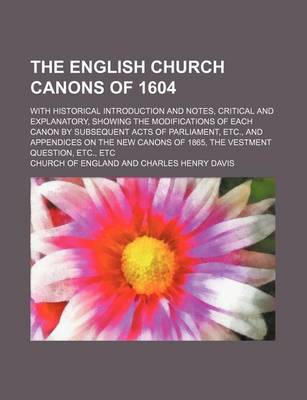 Book cover for The English Church Canons of 1604; With Historical Introduction and Notes, Critical and Explanatory, Showing the Modifications of Each Canon by Subsequent Acts of Parliament, Etc., and Appendices on the New Canons of 1865, the Vestment Question, Etc., Etc