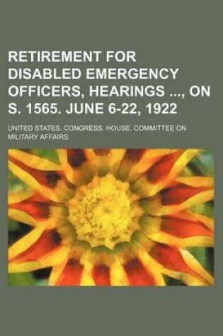 Cover of Retirement for Disabled Emergency Officers, Hearings, on S. 1565. June 6-22, 1922