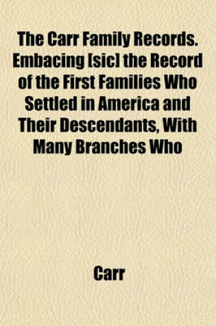 Cover of The Carr Family Records. Embacing [Sic] the Record of the First Families Who Settled in America and Their Descendants, with Many Branches Who