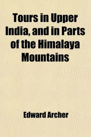 Cover of Tours in Upper India, and in Parts of the Himalaya Mountains Volume 2; With Accounts of the Courts of the Native Princes, &C. by Major Archer, in Two Volumes